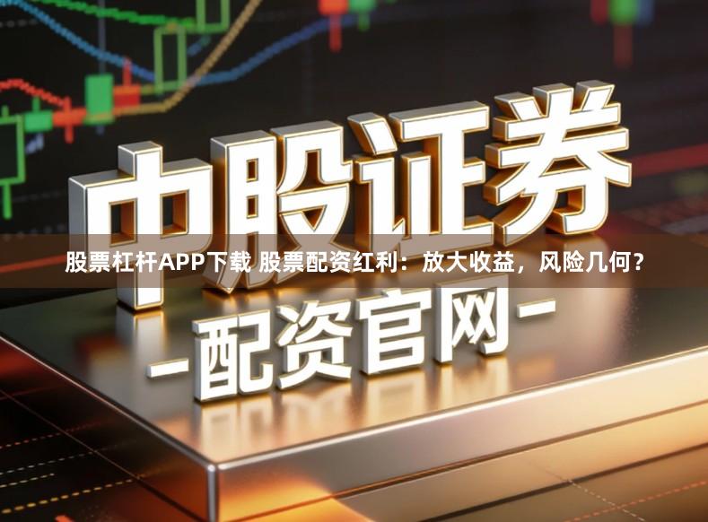 股票杠杆APP下载 股票配资红利：放大收益，风险几何？