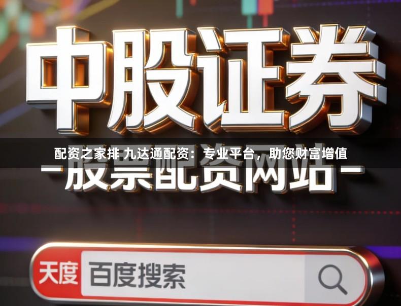 配资之家排 九达通配资：专业平台，助您财富增值