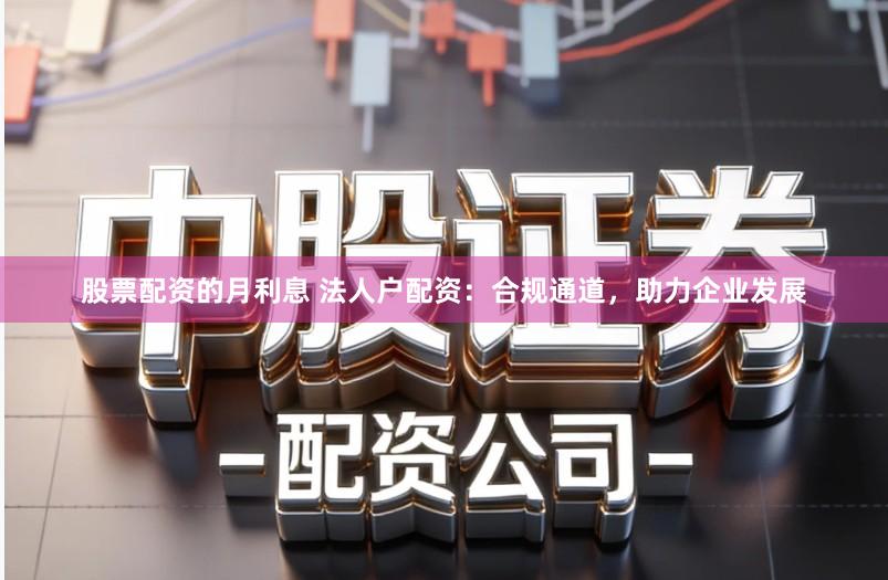 股票配资的月利息 法人户配资:合规通道,助力企业发展