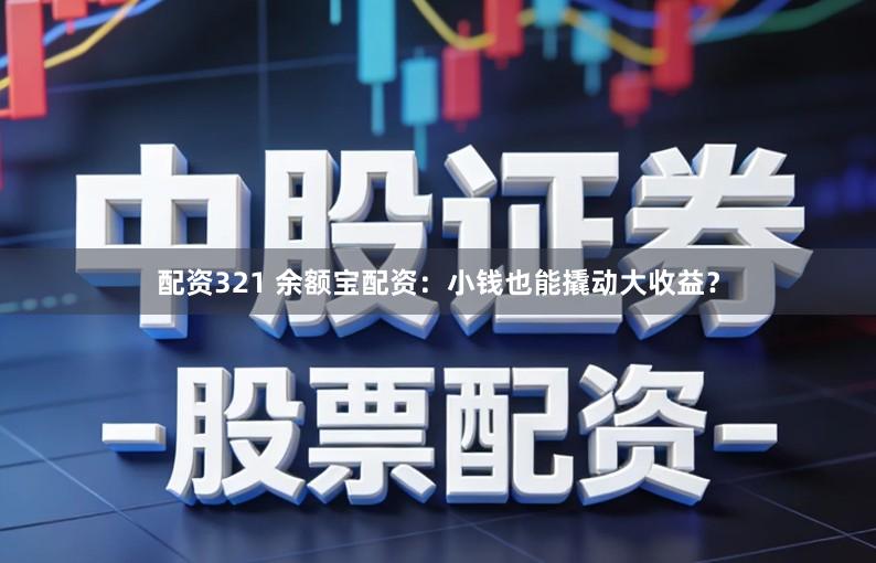 配资321 余额宝配资：小钱也能撬动大收益？