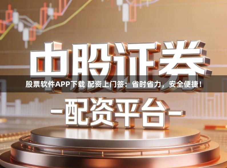 股票软件APP下载 配资上门签：省时省力，安全便捷！