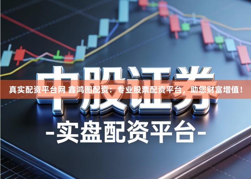 真实配资平台网 鑫鸿图配资：专业股票配资平台，助您财富增值！