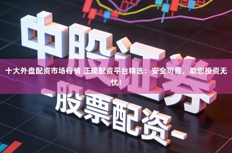 十大外盘配资市场行情 正规配资平台精选:安全可靠,助您投资无忧!