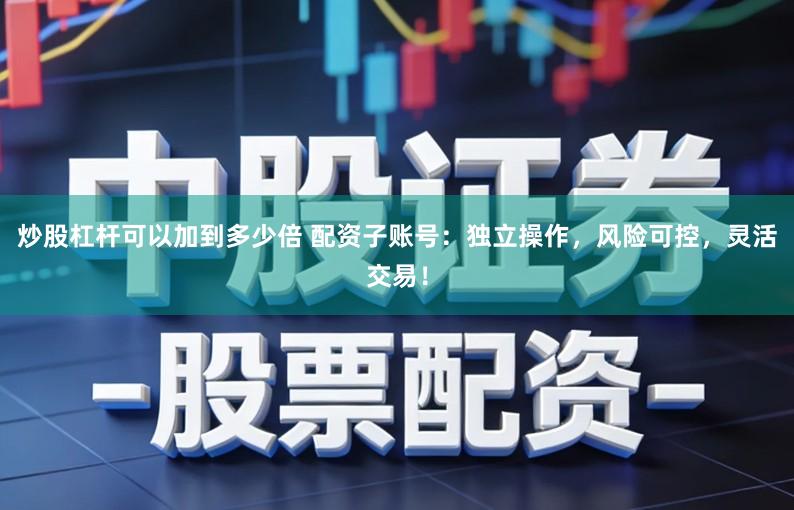 炒股杠杆可以加到多少倍 配资子账号：独立操作，风险可控，灵活交易！