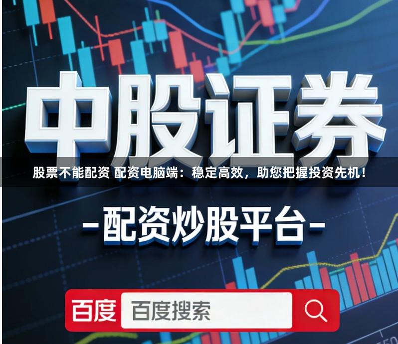 股票不能配资 配资电脑端：稳定高效，助您把握投资先机！