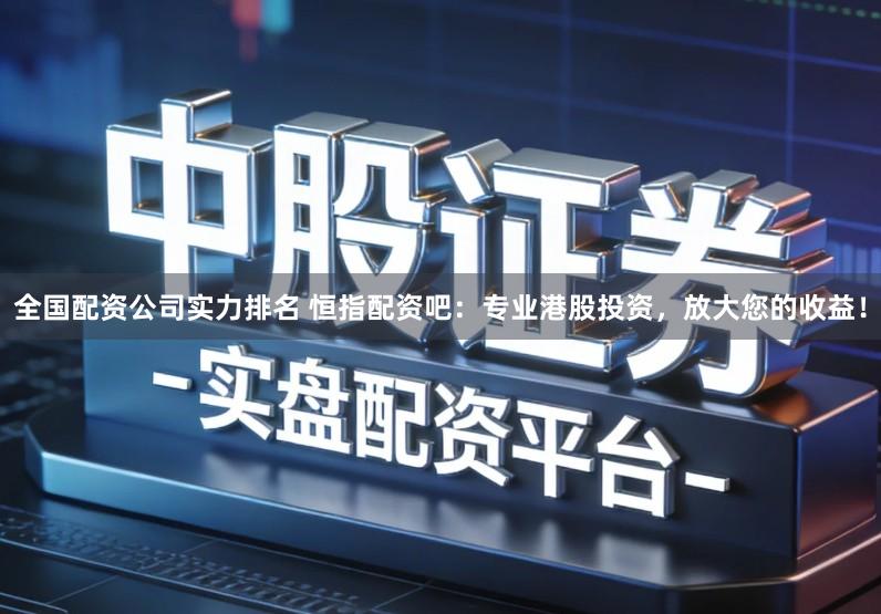 全国配资公司实力排名 恒指配资吧：专业港股投资，放大您的收益！