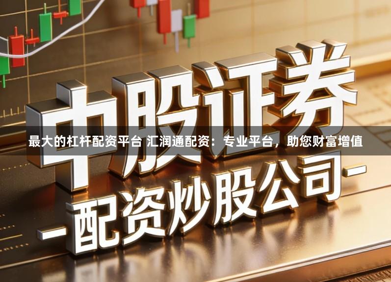 最大的杠杆配资平台 汇润通配资:专业平台,助您财富增值