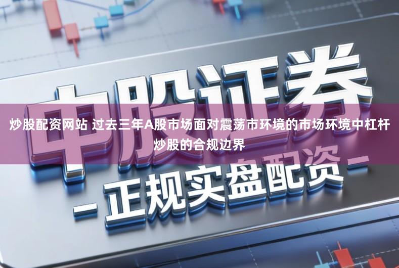炒股配资网站 过去三年A股市场面对震荡市环境的市场环境中杠杆炒股的合规边界
