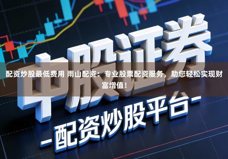 配资炒股最低费用 雨山配资：专业股票配资服务，助您轻松实现财富增值！