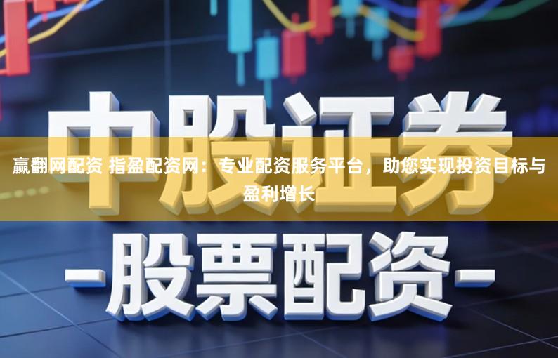 赢翻网配资 指盈配资网：专业配资服务平台，助您实现投资目标与盈利增长