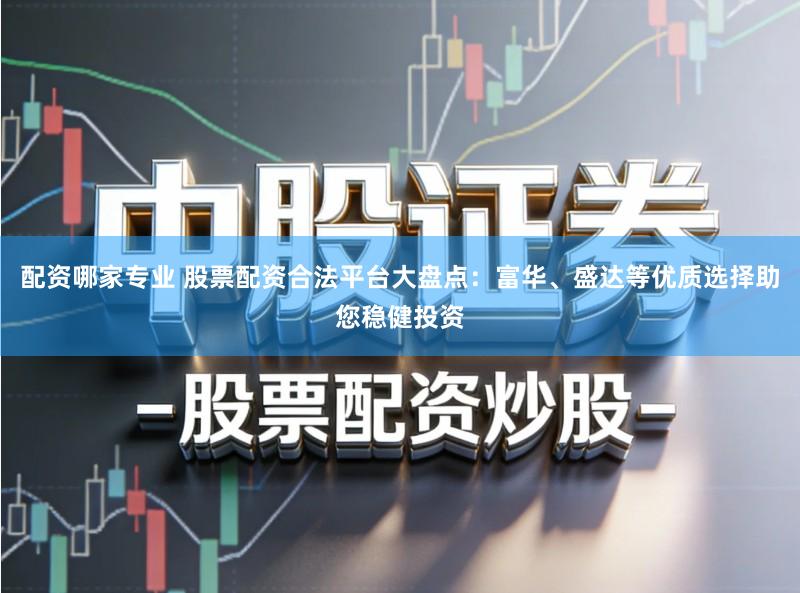 配资哪家专业 股票配资合法平台大盘点：富华、盛达等优质选择助您稳健投资