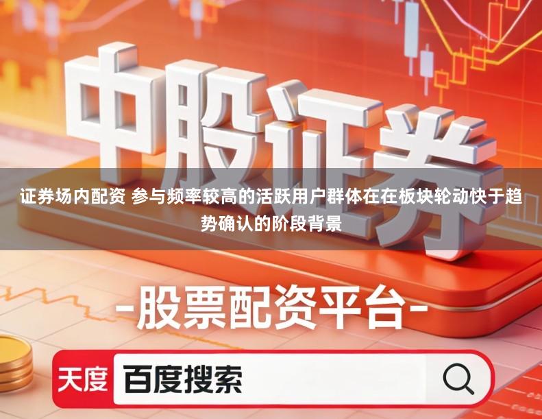 证券场内配资 参与频率较高的活跃用户群体在在板块轮动快于趋势确认的阶段背景