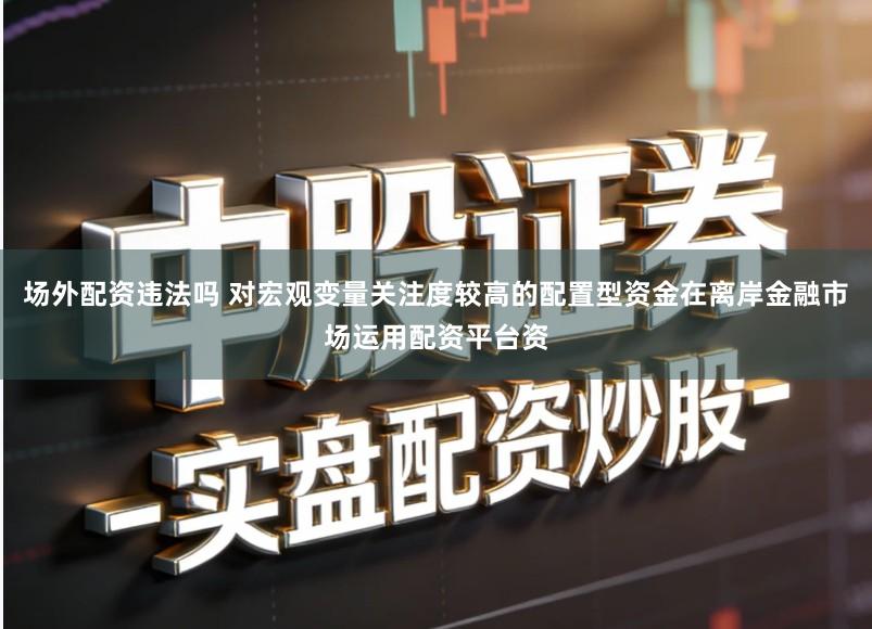 场外配资违法吗 对宏观变量关注度较高的配置型资金在离岸金融市场运用配资平台资