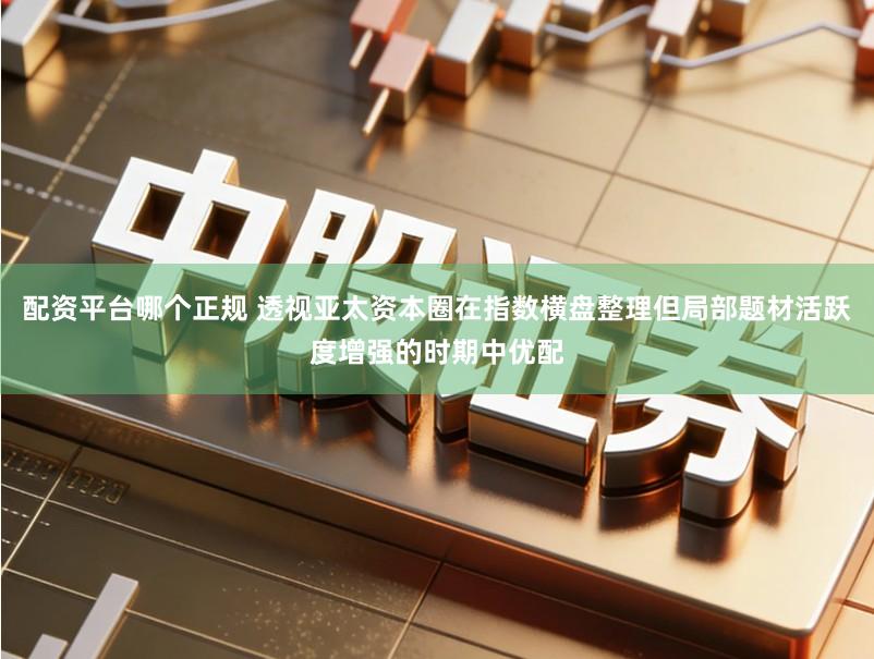 配资平台哪个正规 透视亚太资本圈在指数横盘整理但局部题材活跃度增强的时期中优配