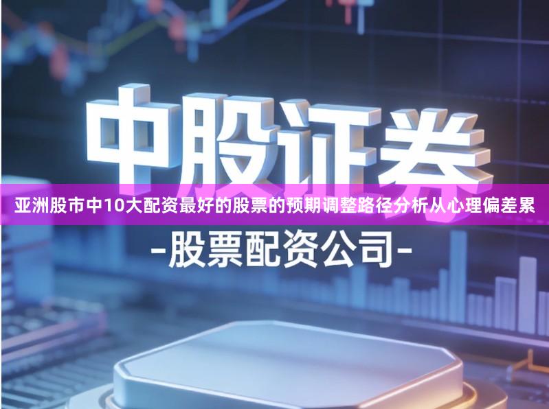 亚洲股市中10大配资最好的股票的预期调整路径分析从心理偏差累