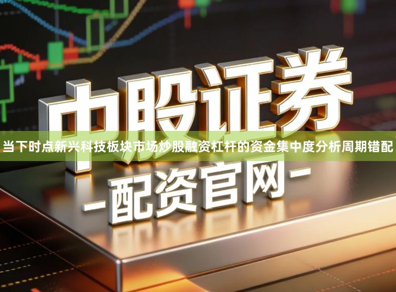 当下时点新兴科技板块市场炒股融资杠杆的资金集中度分析周期错配