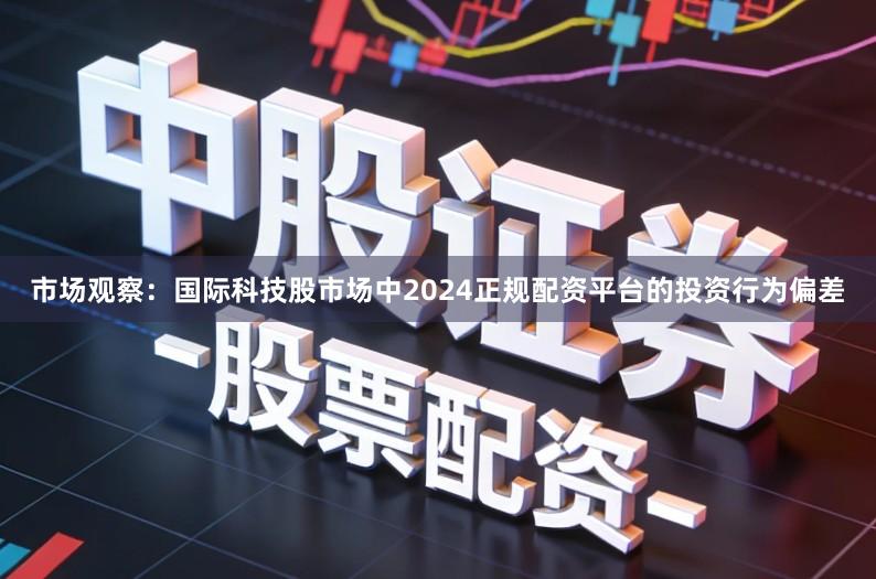 市场观察:国际科技股市场中2024正规配资平台的投资行为偏差