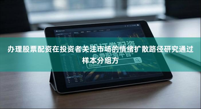 办理股票配资在投资者关注市场的情绪扩散路径研究通过样本分组方