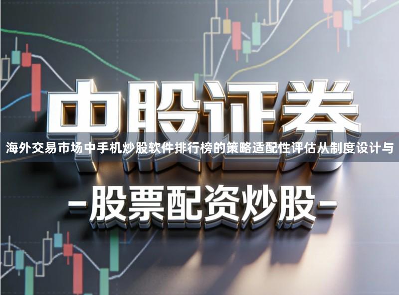 海外交易市场中手机炒股软件排行榜的策略适配性评估从制度设计与