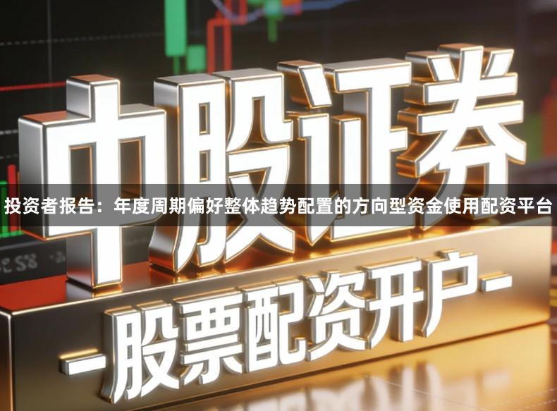 投资者报告：年度周期偏好整体趋势配置的方向型资金使用配资平台