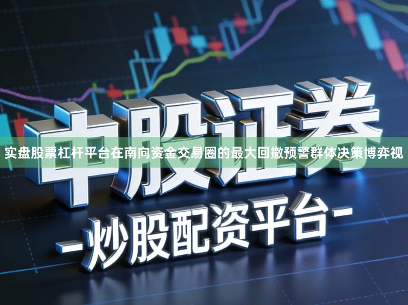 实盘股票杠杆平台在南向资金交易圈的最大回撤预警群体决策博弈视