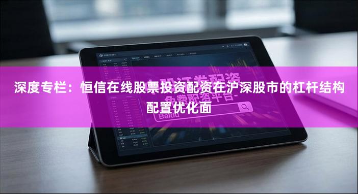 深度专栏：恒信在线股票投资配资在沪深股市的杠杆结构配置优化面