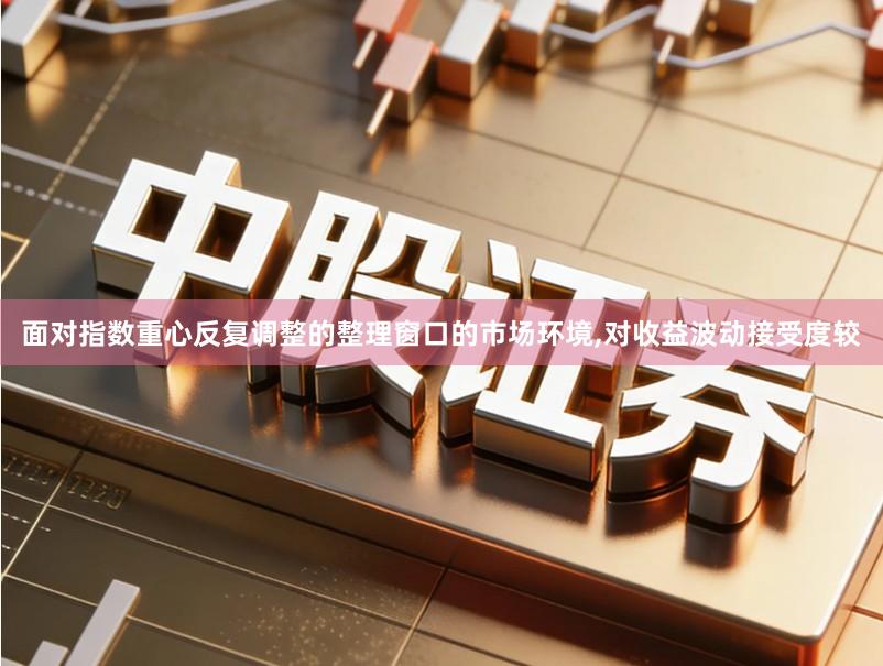 面对指数重心反复调整的整理窗口的市场环境,对收益波动接受度较