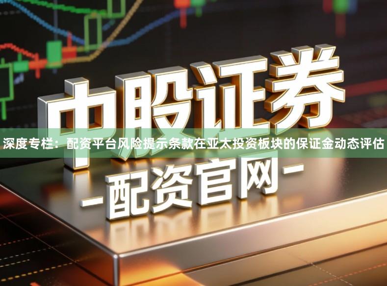 深度专栏：配资平台风险提示条款在亚太投资板块的保证金动态评估