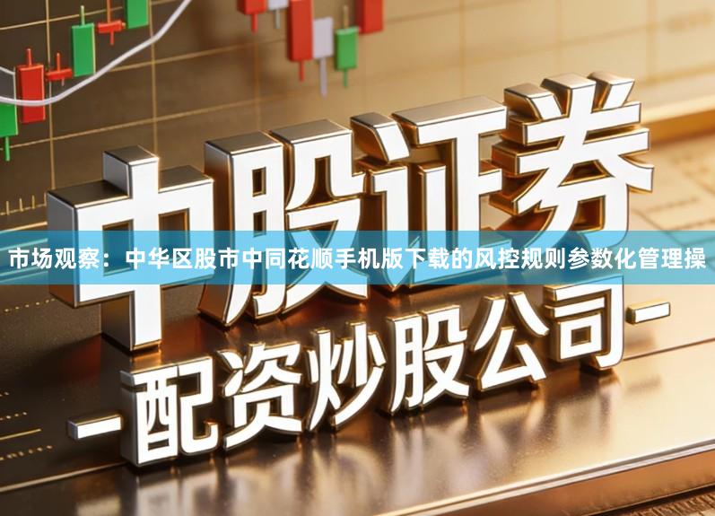 市场观察：中华区股市中同花顺手机版下载的风控规则参数化管理操