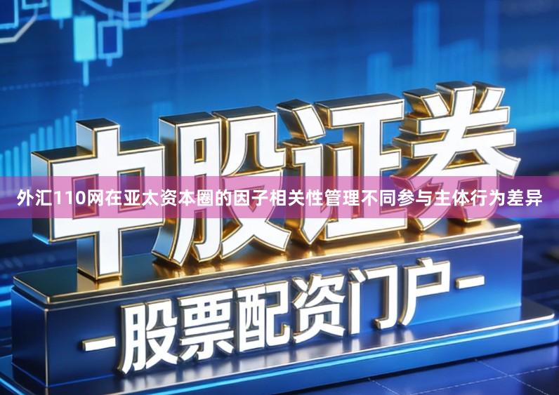 外汇110网在亚太资本圈的因子相关性管理不同参与主体行为差异