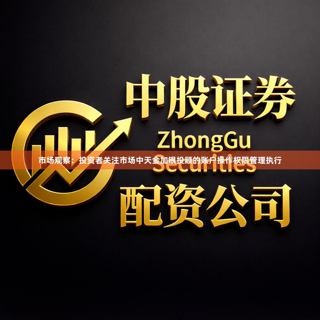 市场观察：投资者关注市场中天金加银投顾的账户操作权限管理执行