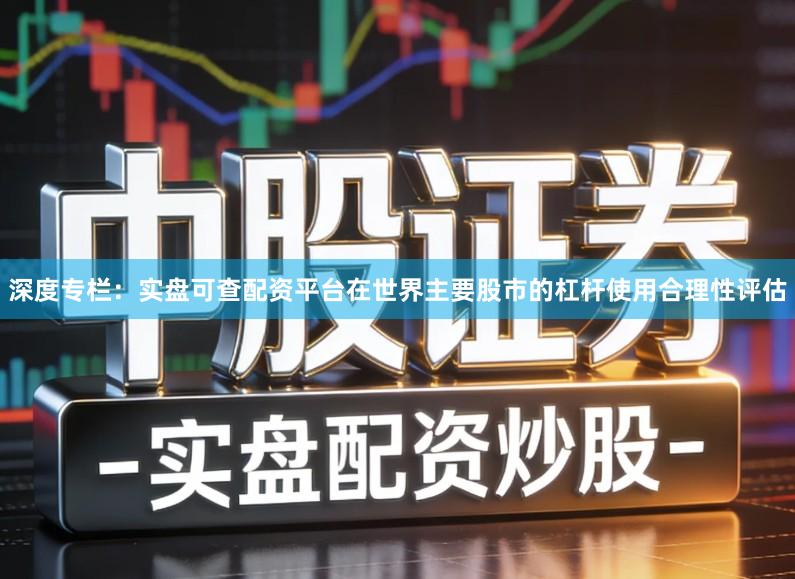 深度专栏：实盘可查配资平台在世界主要股市的杠杆使用合理性评估