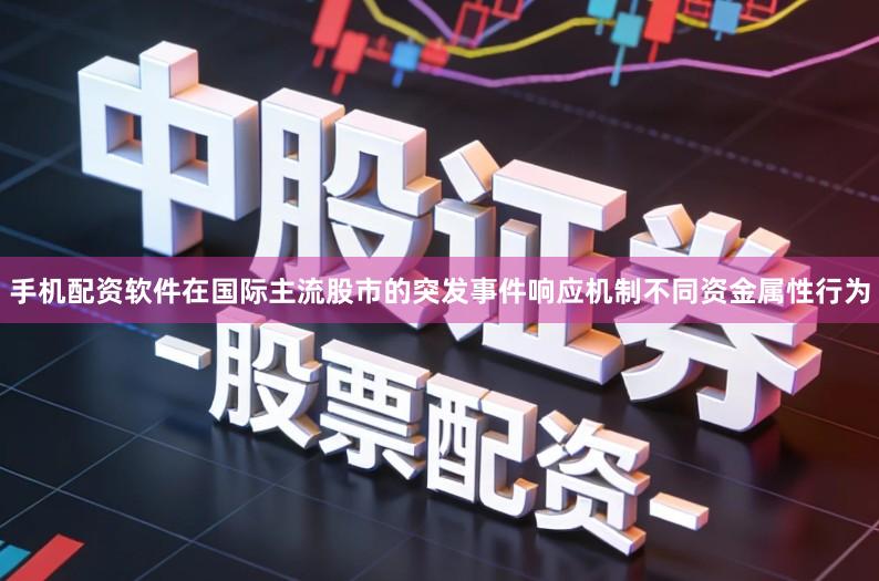 手机配资软件在国际主流股市的突发事件响应机制不同资金属性行为