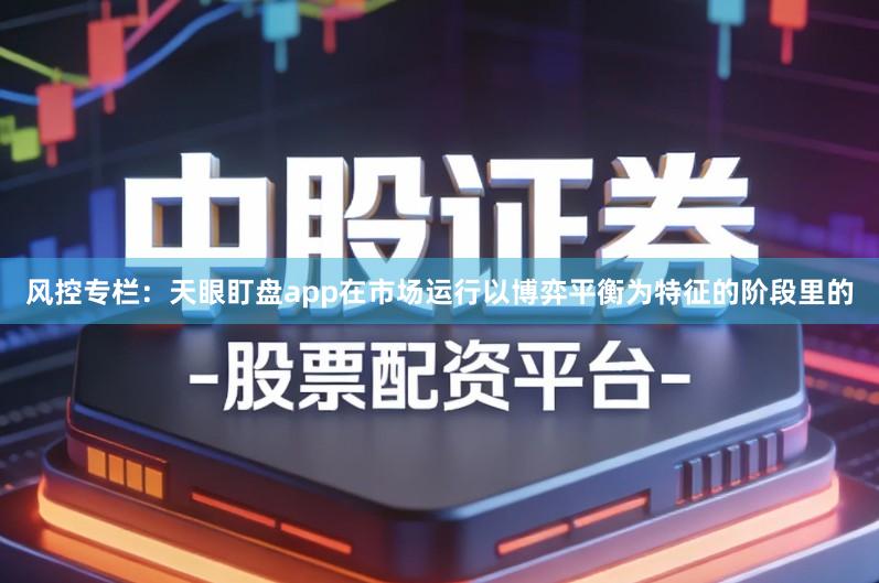风控专栏：天眼盯盘app在市场运行以博弈平衡为特征的阶段里的