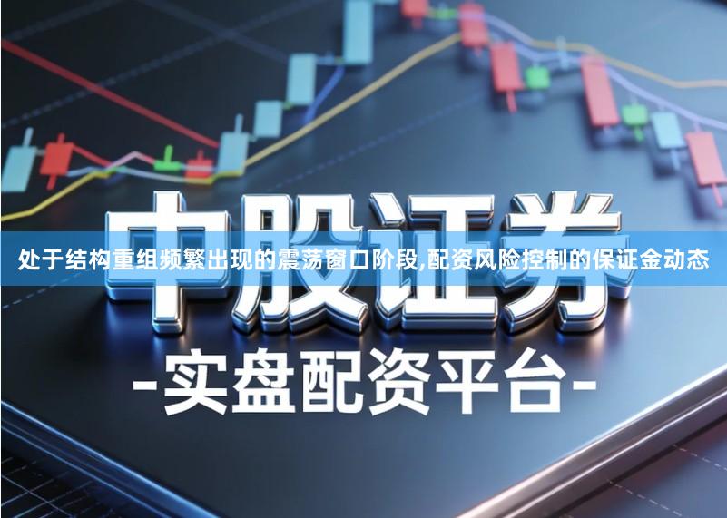 处于结构重组频繁出现的震荡窗口阶段,配资风险控制的保证金动态