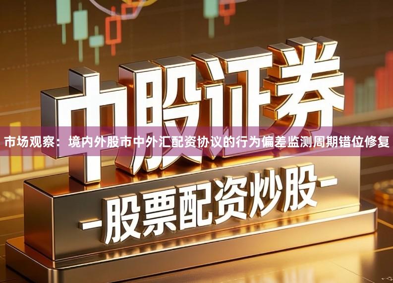 市场观察：境内外股市中外汇配资协议的行为偏差监测周期错位修复