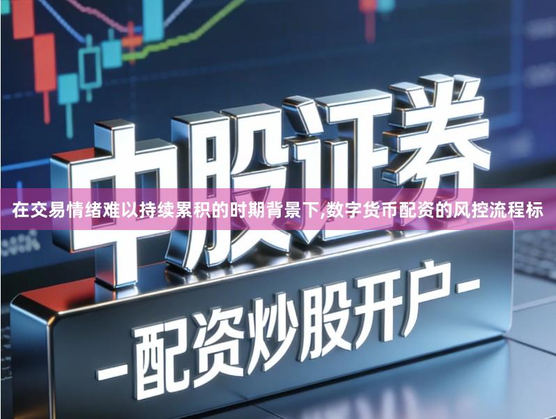 在交易情绪难以持续累积的时期背景下,数字货币配资的风控流程标
