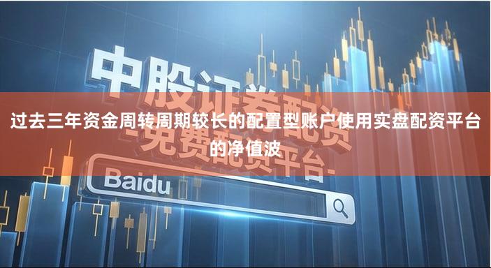 过去三年资金周转周期较长的配置型账户使用实盘配资平台的净值波