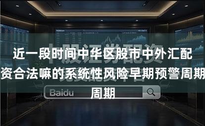 近一段时间中华区股市中外汇配资合法嘛的系统性风险早期预警周期