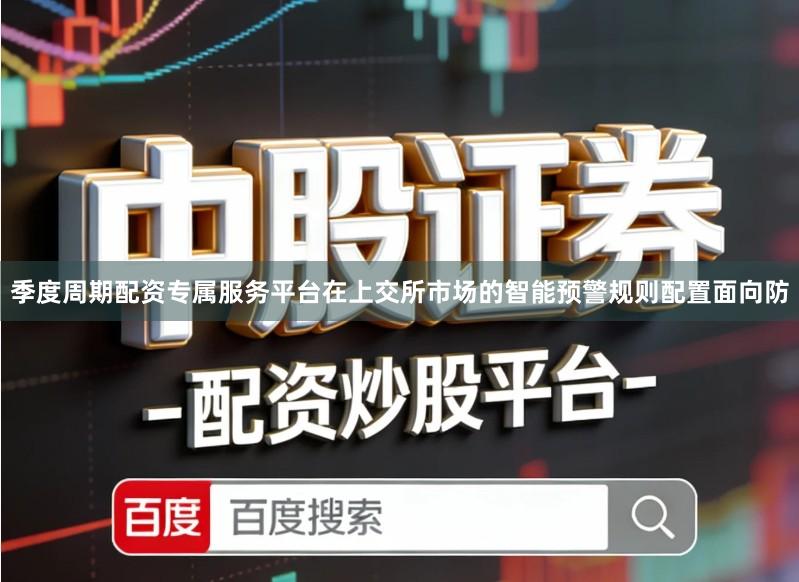 季度周期配资专属服务平台在上交所市场的智能预警规则配置面向防
