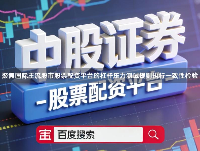 聚焦国际主流股市股票配资平台的杠杆压力测试规则执行一致性检验
