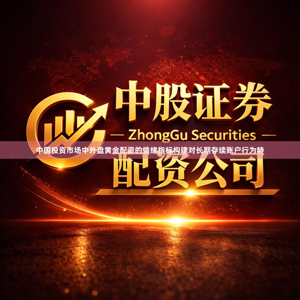 中国投资市场中外盘黄金配资的情绪指标构建对长期存续账户行为特