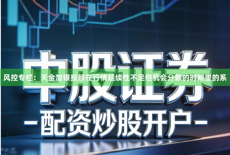 风控专栏：天金加银投顾在行情延续性不足但机会分散的时期里的系