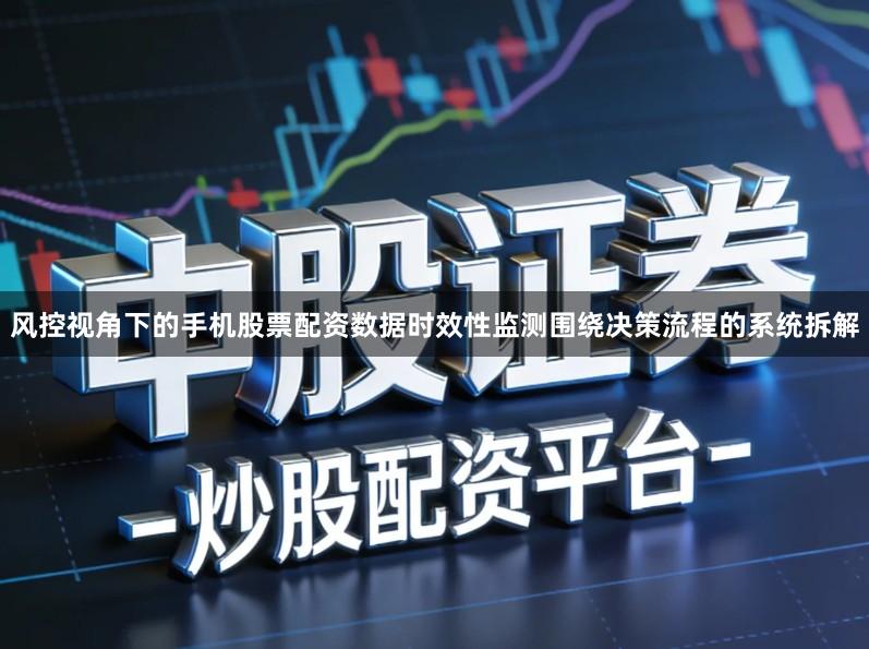 风控视角下的手机股票配资数据时效性监测围绕决策流程的系统拆解