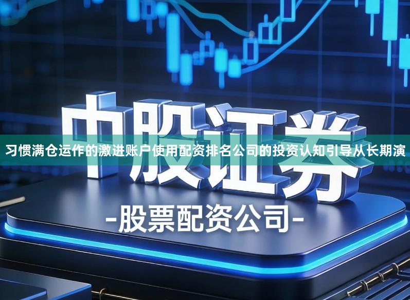 习惯满仓运作的激进账户使用配资排名公司的投资认知引导从长期演