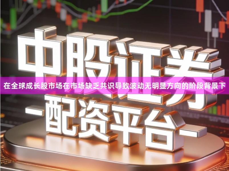 在全球成长股市场在市场缺乏共识导致波动无明显方向的阶段背景下