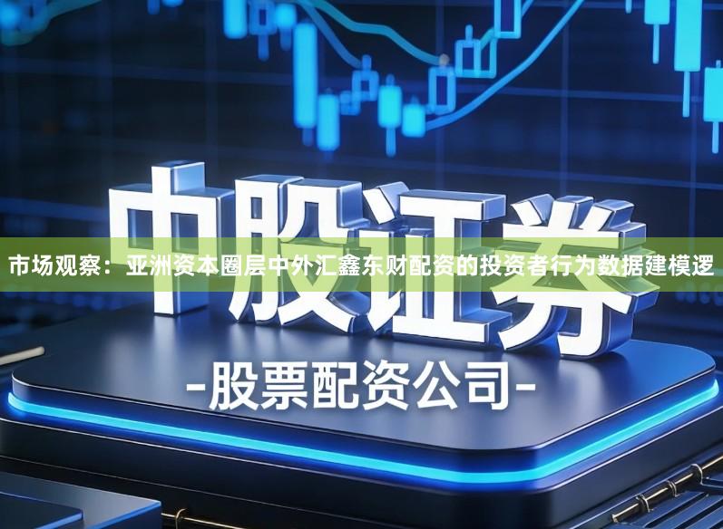 市场观察：亚洲资本圈层中外汇鑫东财配资的投资者行为数据建模逻