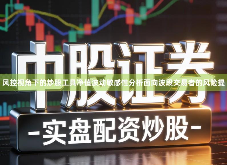 风控视角下的炒股工具净值波动敏感性分析面向波段交易者的风险提