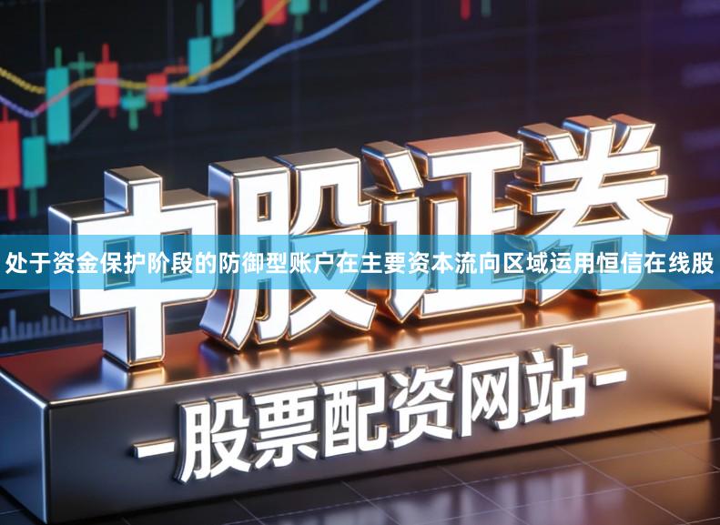 处于资金保护阶段的防御型账户在主要资本流向区域运用恒信在线股