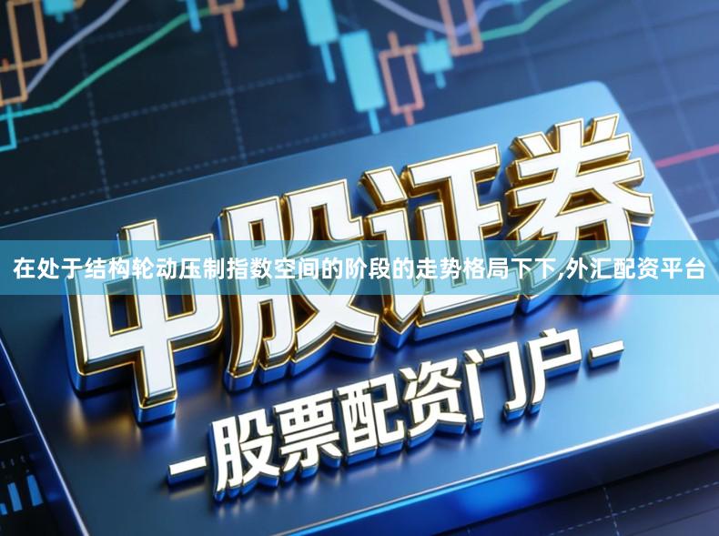 在处于结构轮动压制指数空间的阶段的走势格局下下,外汇配资平台